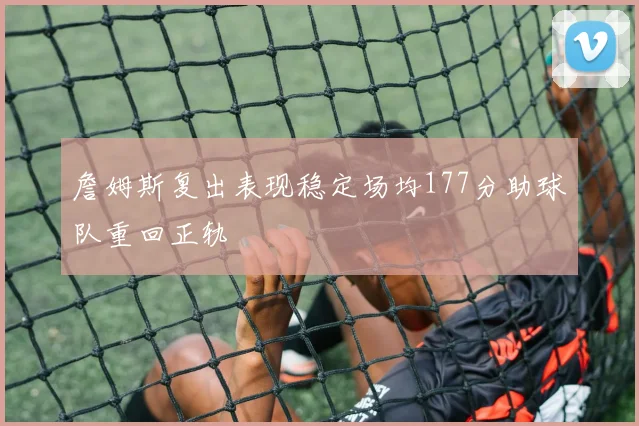 詹姆斯复出表现稳定场均177分助球队重回正轨