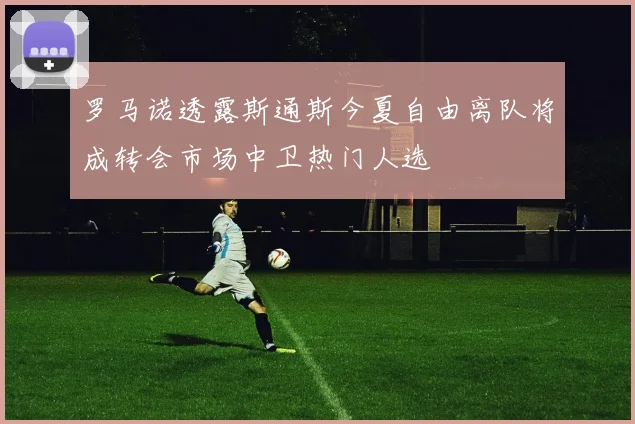 罗马诺透露斯通斯今夏自由离队将成转会市场中卫热门人选