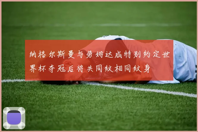 纳格尔斯曼与劳姆达成特别约定世界杯夺冠后将共同纹相同纹身