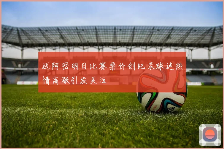 迈阿密明日比赛票价创纪录球迷热情高涨引发关注