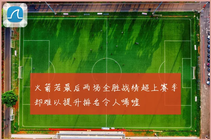 火箭若最后两场全胜战绩超上赛季却难以提升排名令人唏嘘
