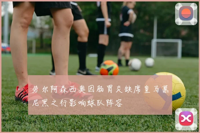 劳尔阿森西奥因肠胃炎缺席皇马慕尼黑之行影响球队阵容