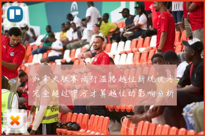 加拿大联赛试行温格越位新规攻方完全超过守方才算越位的影响分析