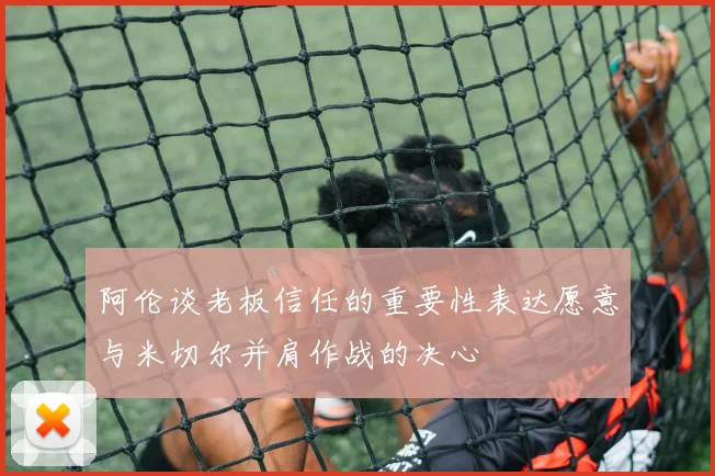 阿伦谈老板信任的重要性表达愿意与米切尔并肩作战的决心