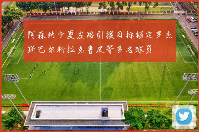 阿森纳今夏左路引援目标锁定罗杰斯巴尔科拉克鲁皮等多名球员