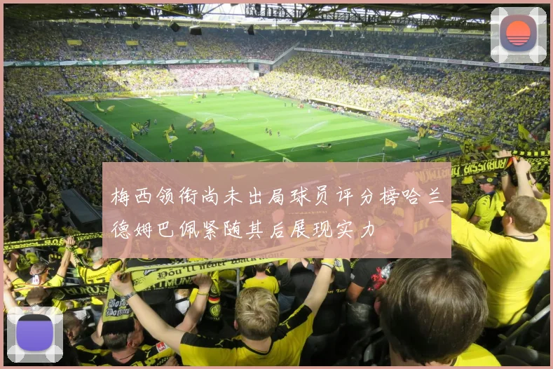 梅西领衔尚未出局球员评分榜哈兰德姆巴佩紧随其后展现实力