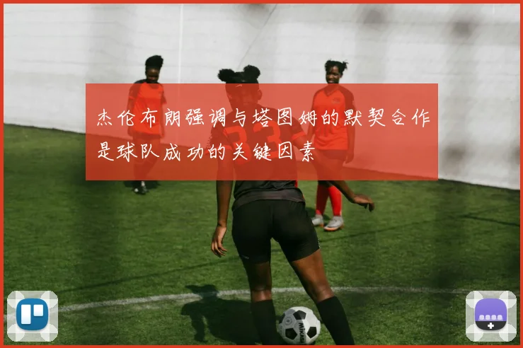 杰伦布朗强调与塔图姆的默契合作是球队成功的关键因素