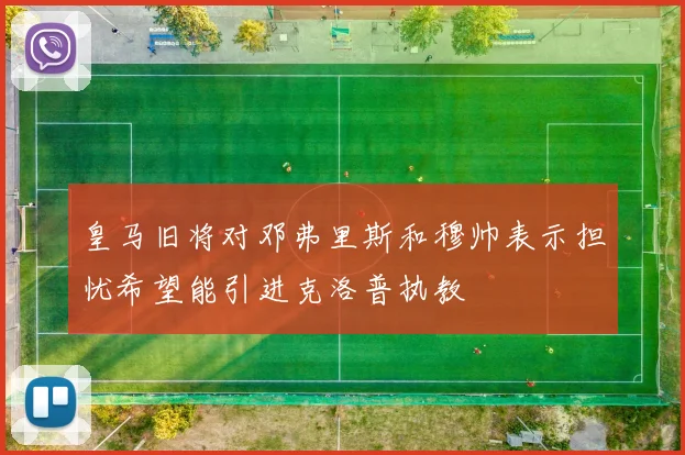 皇马旧将对邓弗里斯和穆帅表示担忧希望能引进克洛普执教