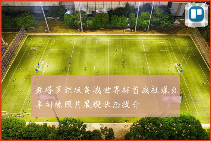 劳塔罗积极备战世界杯首战社媒分享训练照片展现状态提升