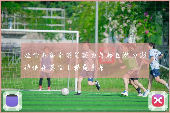 杜伦具备全明星实力与超巨潜力期待他在赛场上崭露头角