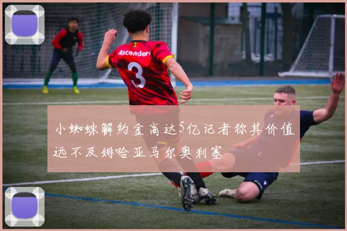 小蜘蛛解约金高达5亿记者称其价值远不及姆哈亚马尔奥利塞