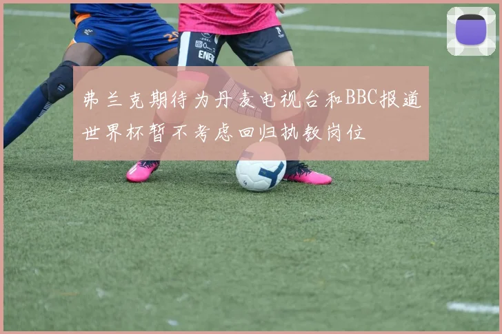 弗兰克期待为丹麦电视台和BBC报道世界杯暂不考虑回归执教岗位