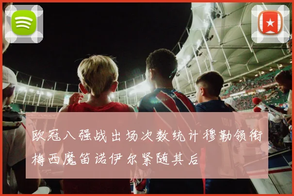 欧冠八强战出场次数统计穆勒领衔梅西魔笛诺伊尔紧随其后