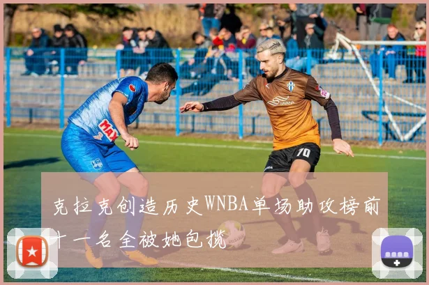 克拉克创造历史WNBA单场助攻榜前十一名全被她包揽