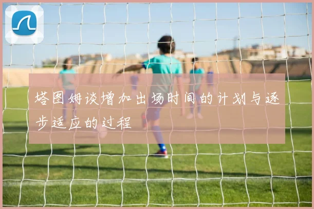 塔图姆谈增加出场时间的计划与逐步适应的过程