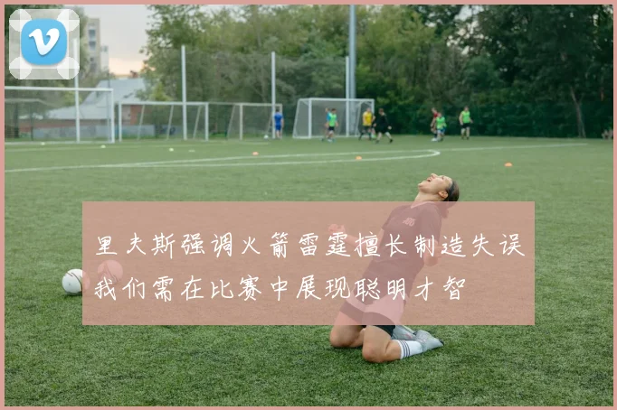 里夫斯强调火箭雷霆擅长制造失误我们需在比赛中展现聪明才智