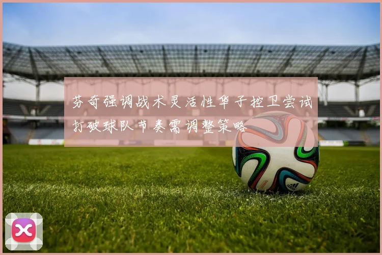 芬奇强调战术灵活性华子控卫尝试打破球队节奏需调整策略