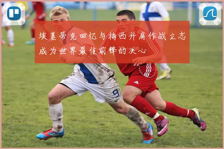 埃基蒂克回忆与梅西并肩作战立志成为世界最佳前锋的决心